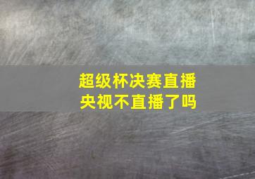 超级杯决赛直播 央视不直播了吗